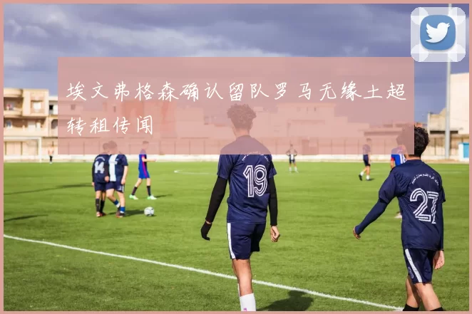 埃文弗格森确认留队罗马无缘土超转租传闻