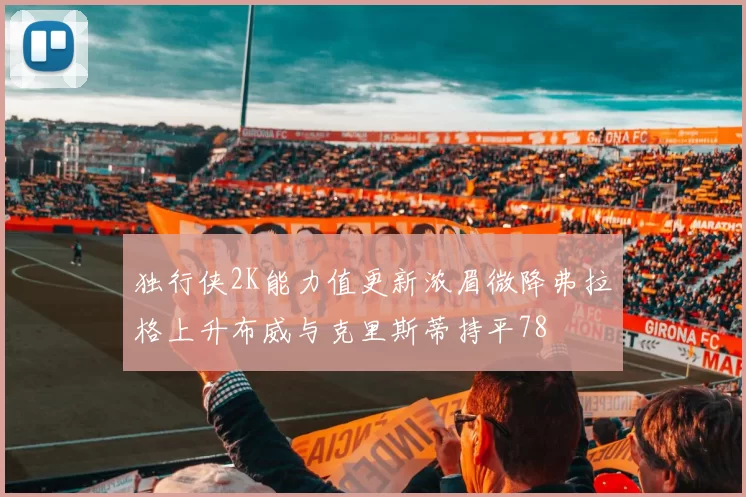 独行侠2K能力值更新浓眉微降弗拉格上升布威与克里斯蒂持平78