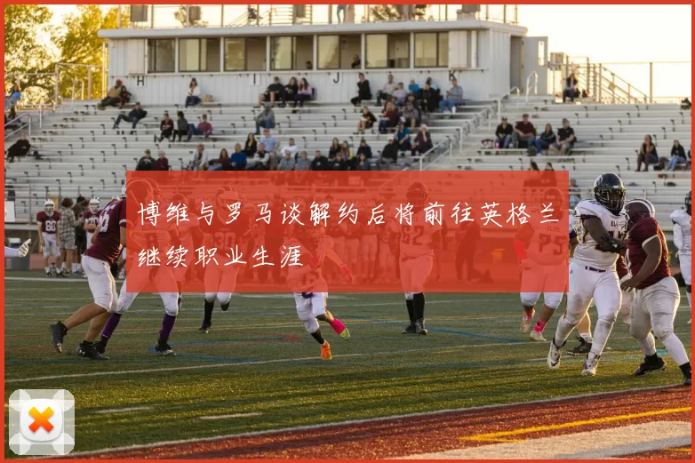 博维与罗马谈解约后将前往英格兰继续职业生涯
