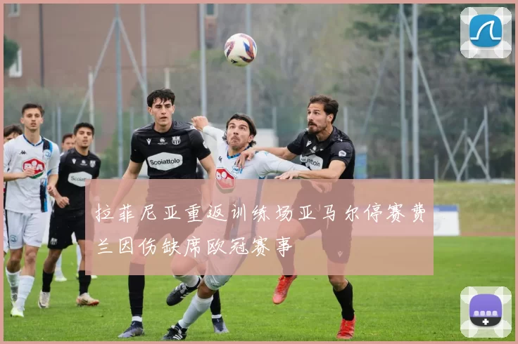 拉菲尼亚重返训练场亚马尔停赛费兰因伤缺席欧冠赛事