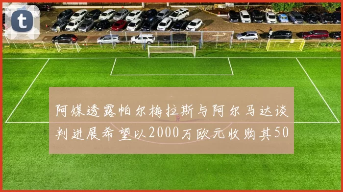 阿媒透露帕尔梅拉斯与阿尔马达谈判进展希望以2000万欧元收购其50所有权